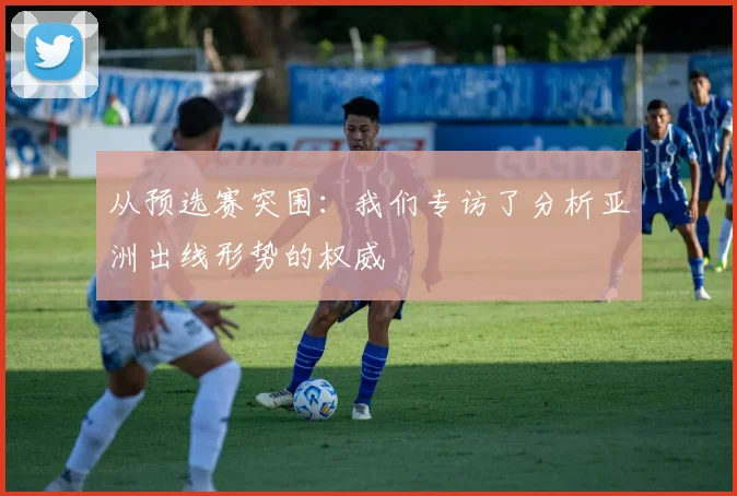 从预选赛突围:我们专访了分析亚洲出线形势的权威