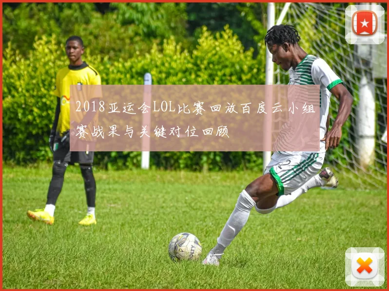 2018亚运会LOL比赛回放百度云小组赛战果与关键对位回顾