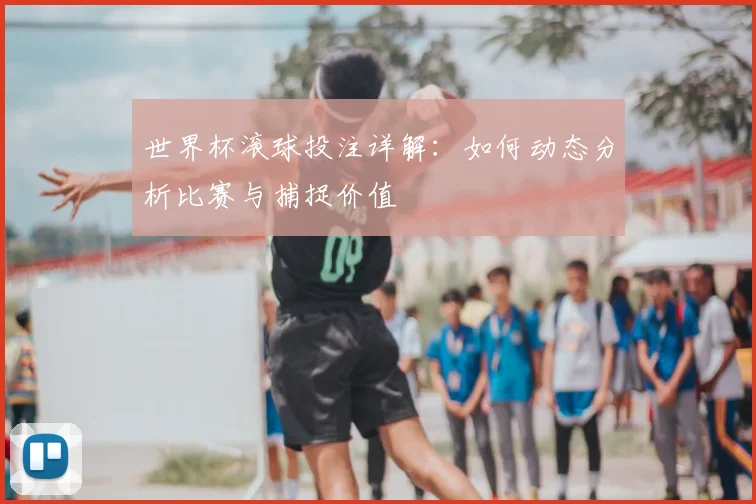 世界杯滚球投注详解:如何动态分析比赛与捕捉价值