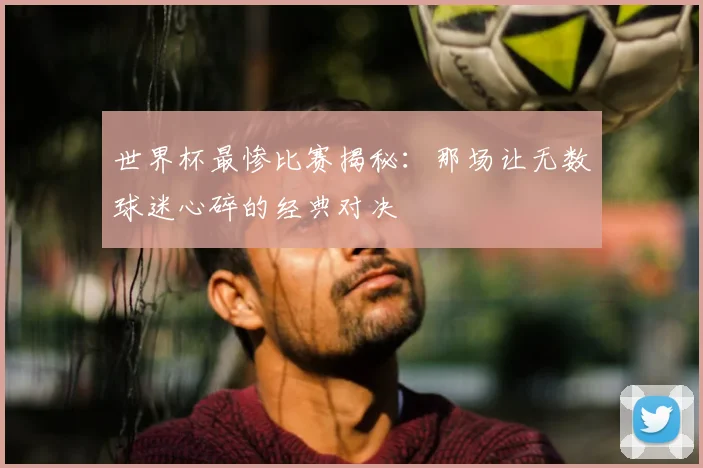 世界杯最惨比赛揭秘:那场让无数球迷心碎的经典对决