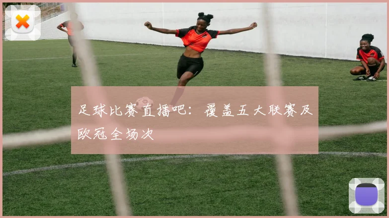 足球比赛直播吧：覆盖五大联赛及欧冠全场次