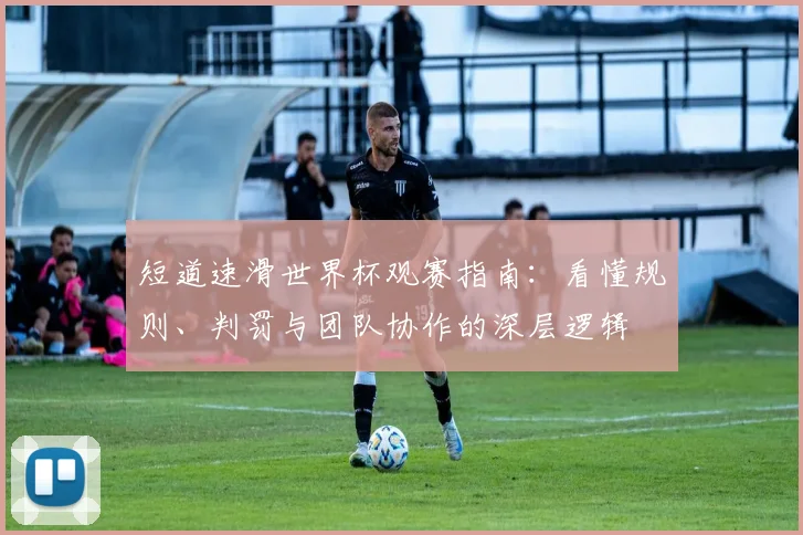 短道速滑世界杯观赛指南：看懂规则、判罚与团队协作的深层逻辑