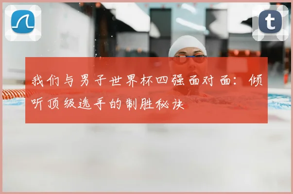 我们与男子世界杯四强面对面:倾听顶级选手的制胜秘诀