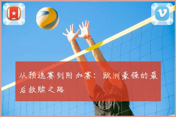 从预选赛到附加赛：欧洲豪强的最后救赎之路