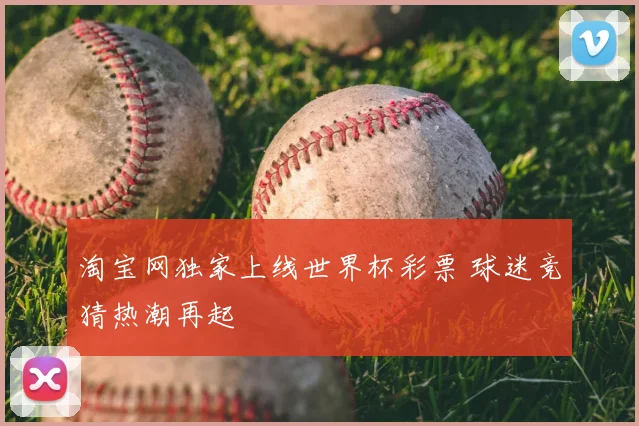 淘宝网独家上线世界杯彩票 球迷竞猜热潮再起